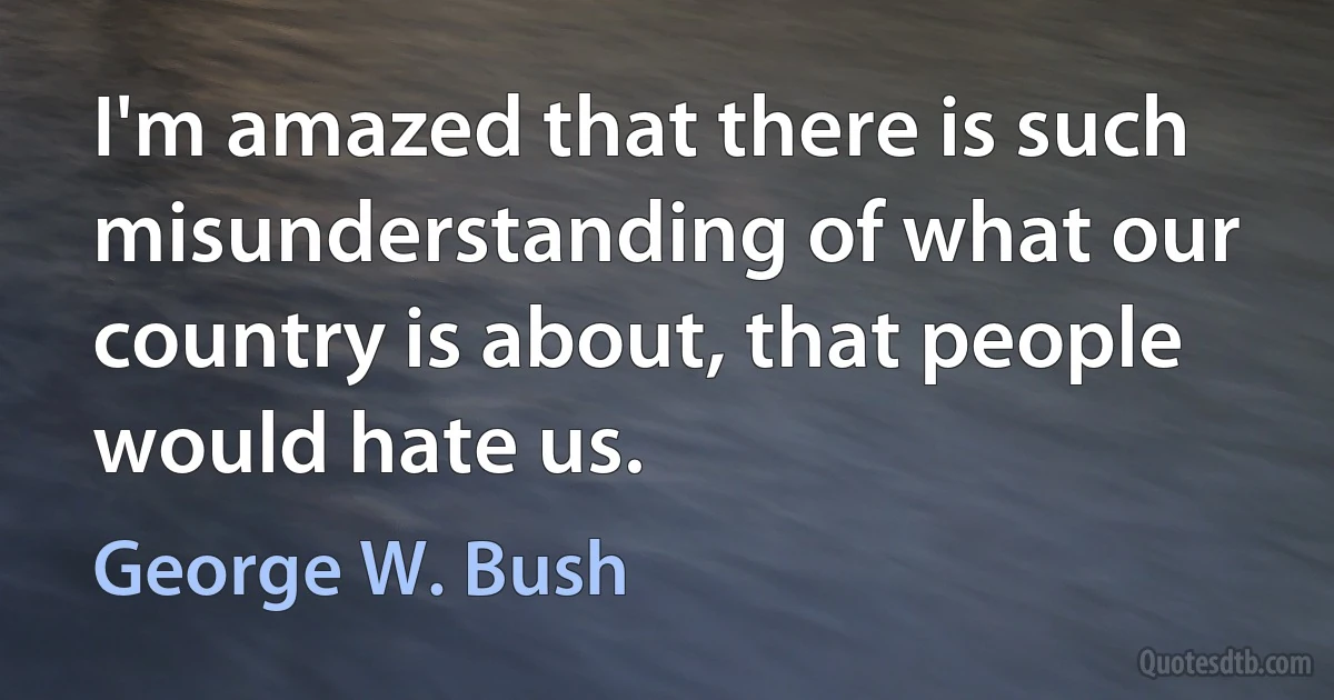 I'm amazed that there is such misunderstanding of what our country is about, that people would hate us. (George W. Bush)