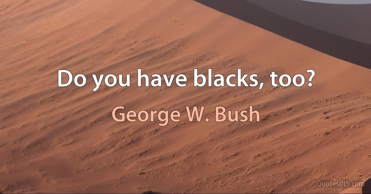 Do you have blacks, too? (George W. Bush)