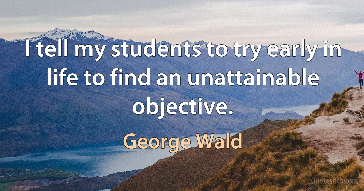 I tell my students to try early in life to find an unattainable objective. (George Wald)