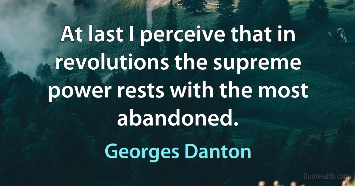 At last I perceive that in revolutions the supreme power rests with the most abandoned. (Georges Danton)