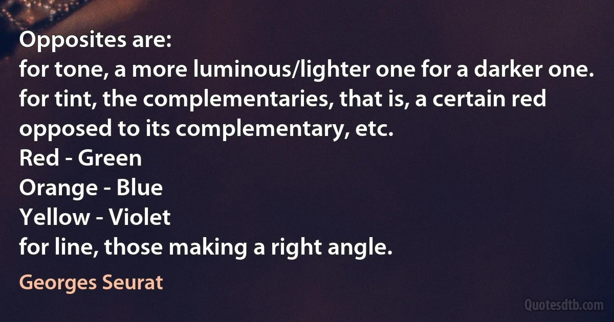 Opposites are:
for tone, a more luminous/lighter one for a darker one.
for tint, the complementaries, that is, a certain red opposed to its complementary, etc.
Red - Green
Orange - Blue
Yellow - Violet
for line, those making a right angle. (Georges Seurat)