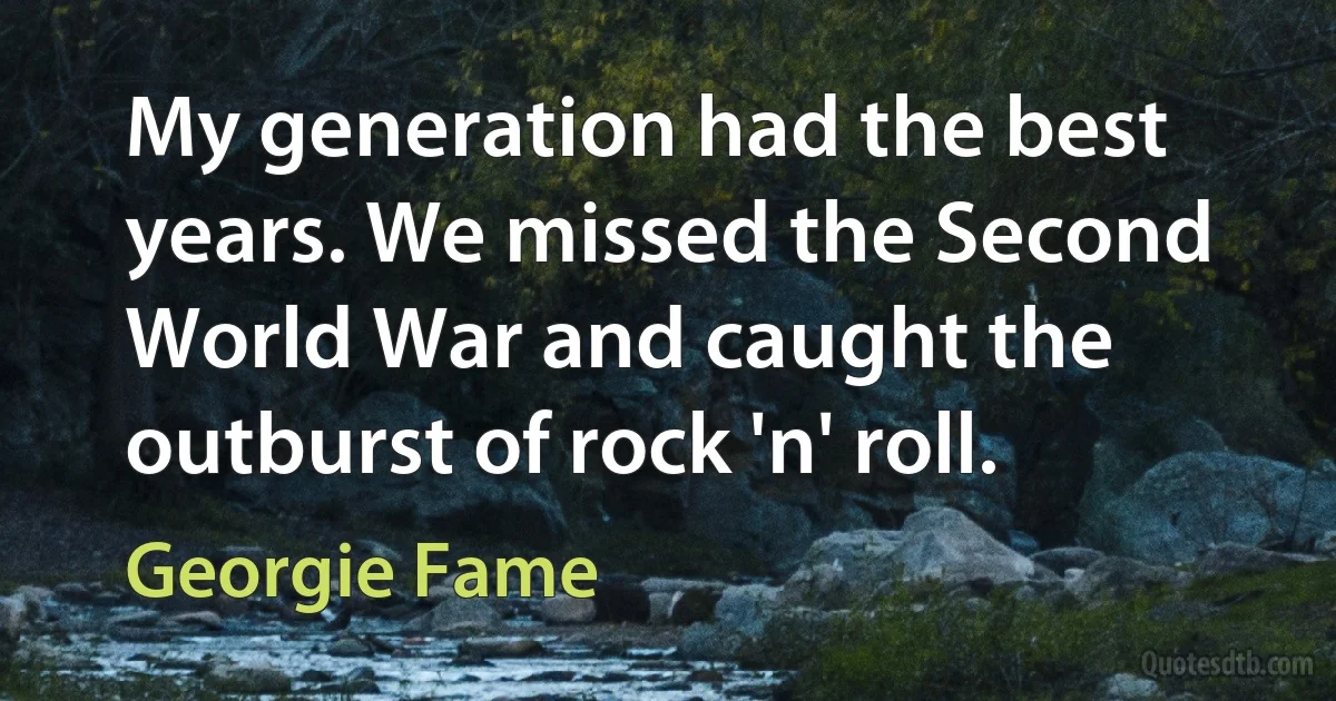 My generation had the best years. We missed the Second World War and caught the outburst of rock 'n' roll. (Georgie Fame)