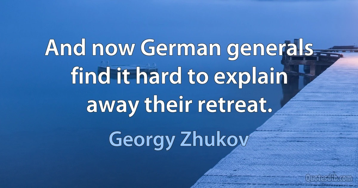 And now German generals find it hard to explain away their retreat. (Georgy Zhukov)