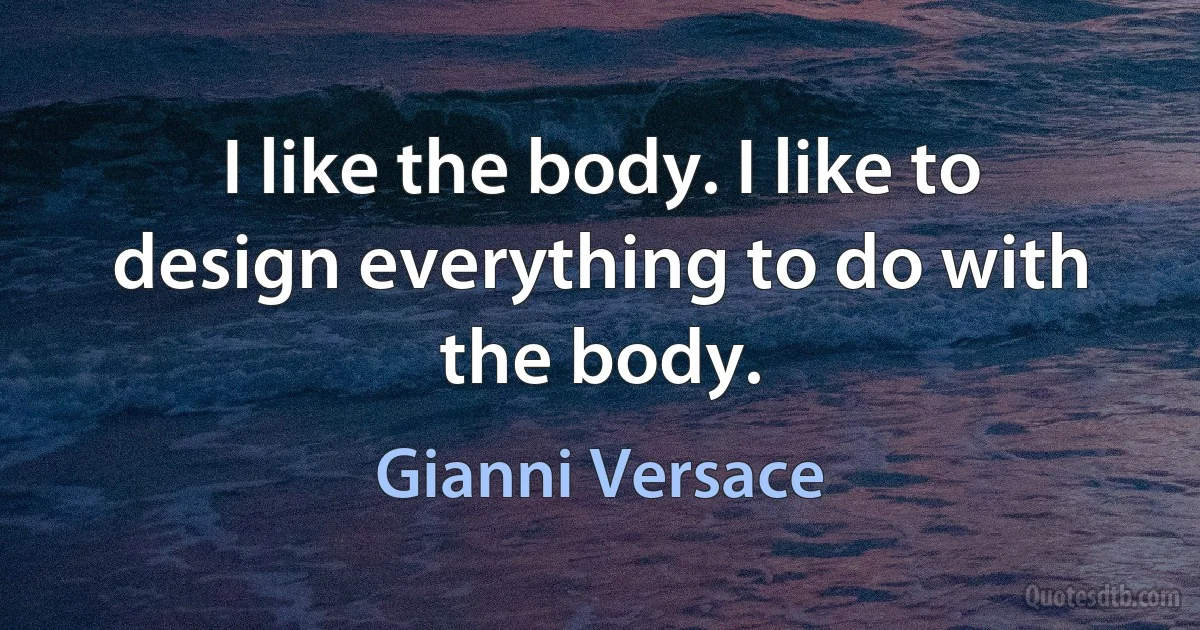 I like the body. I like to design everything to do with the body. (Gianni Versace)