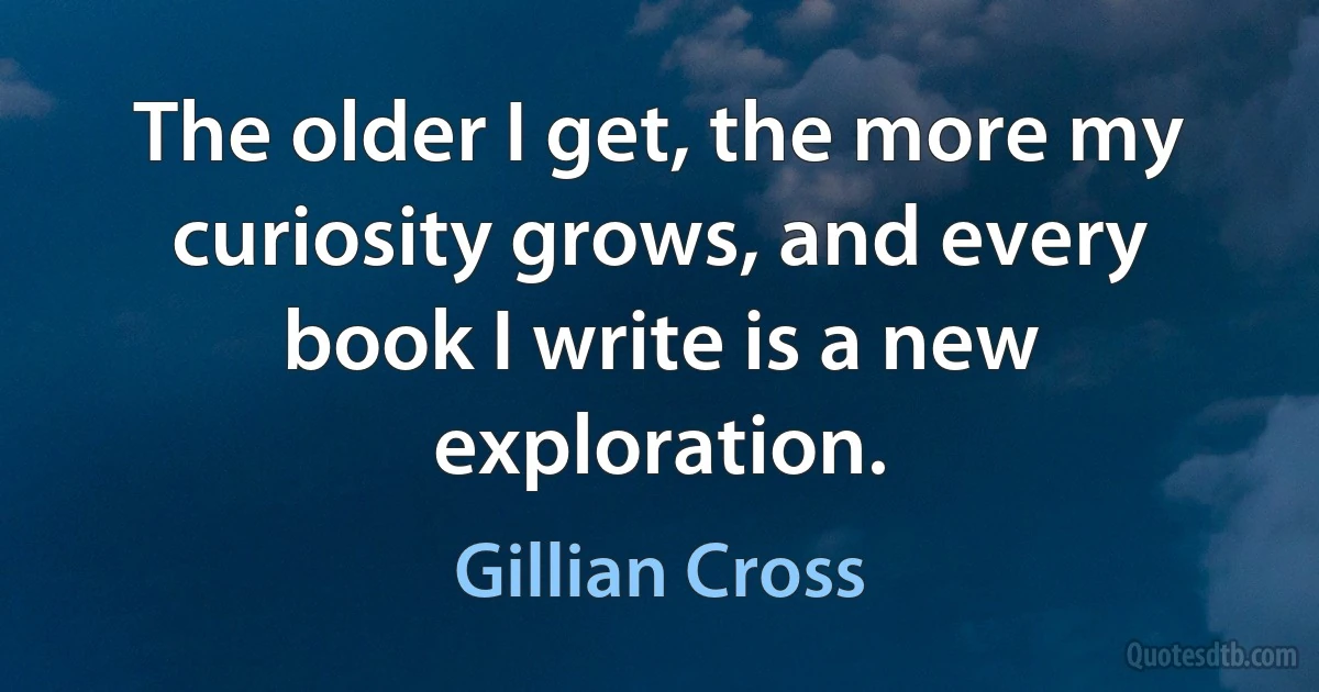 The older I get, the more my curiosity grows, and every book I write is a new exploration. (Gillian Cross)