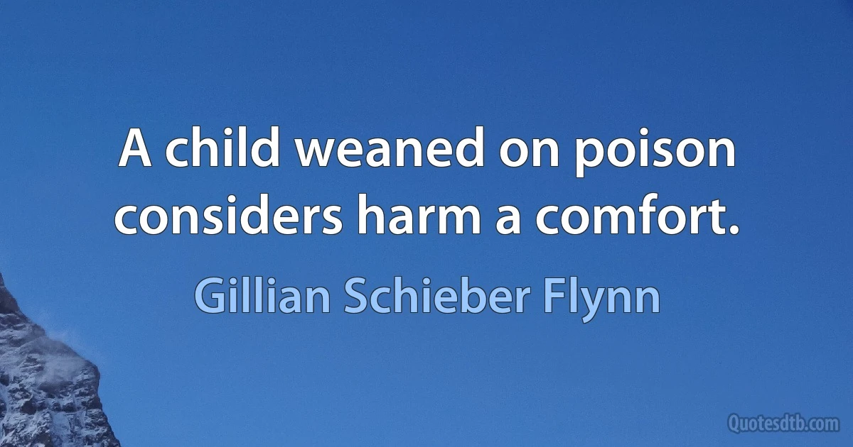 A child weaned on poison considers harm a comfort. (Gillian Schieber Flynn)