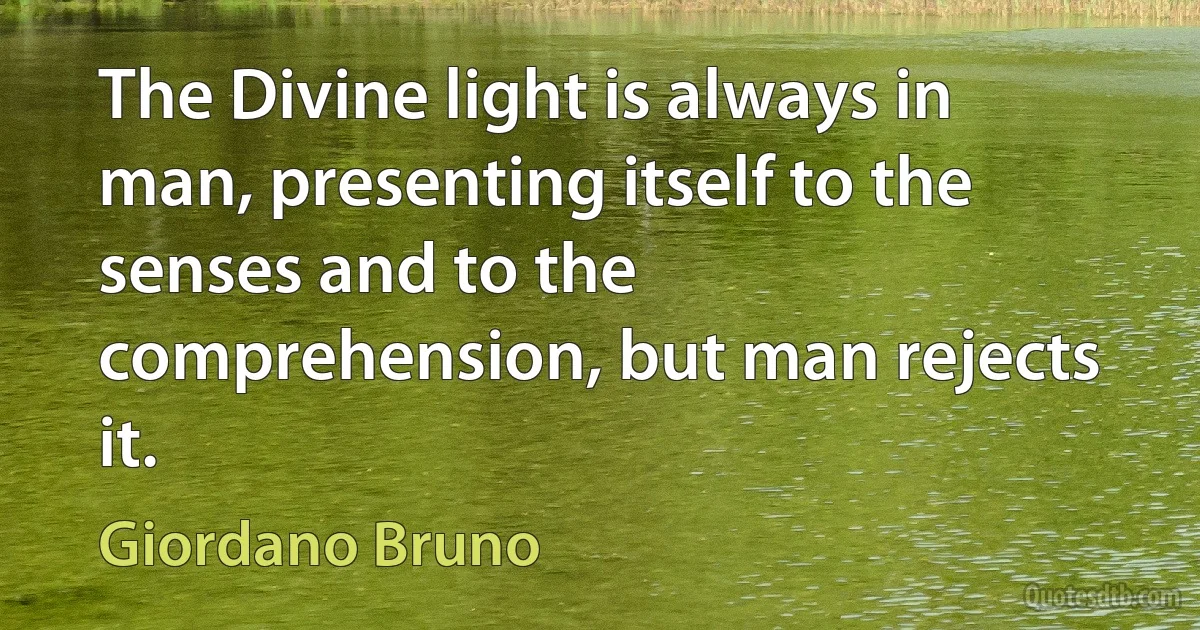 The Divine light is always in man, presenting itself to the senses and to the comprehension, but man rejects it. (Giordano Bruno)