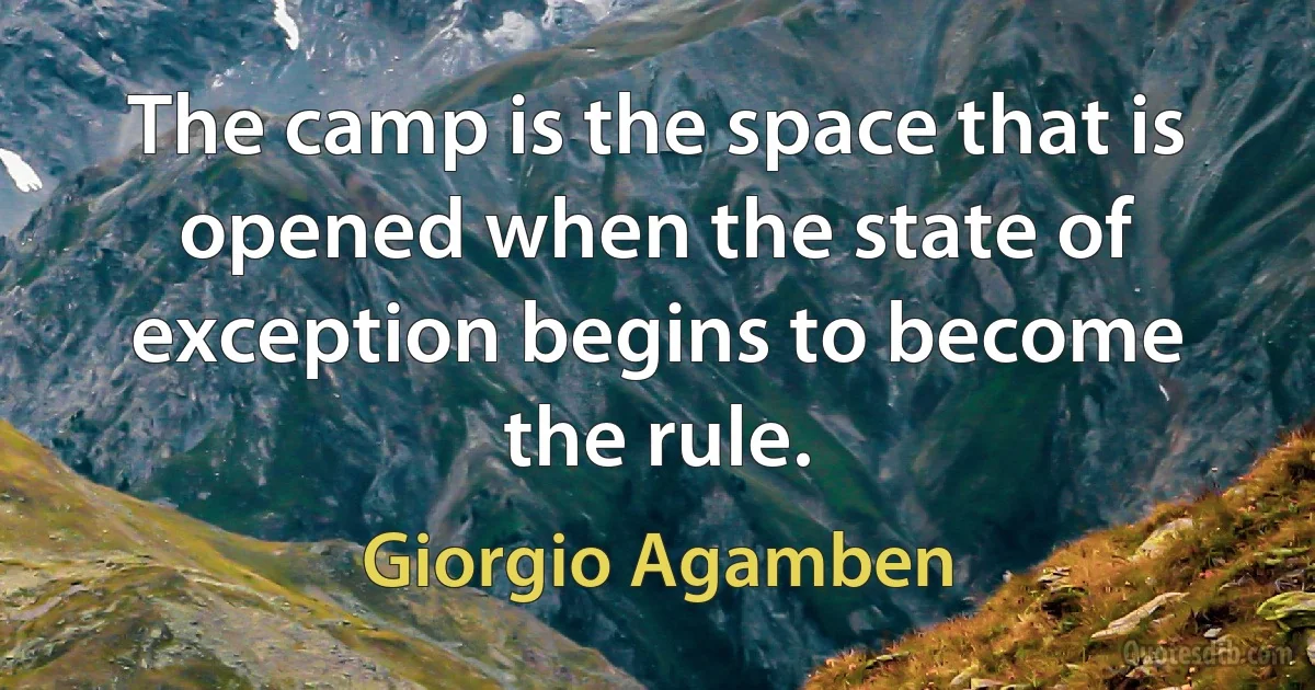 The camp is the space that is opened when the state of exception begins to become the rule. (Giorgio Agamben)