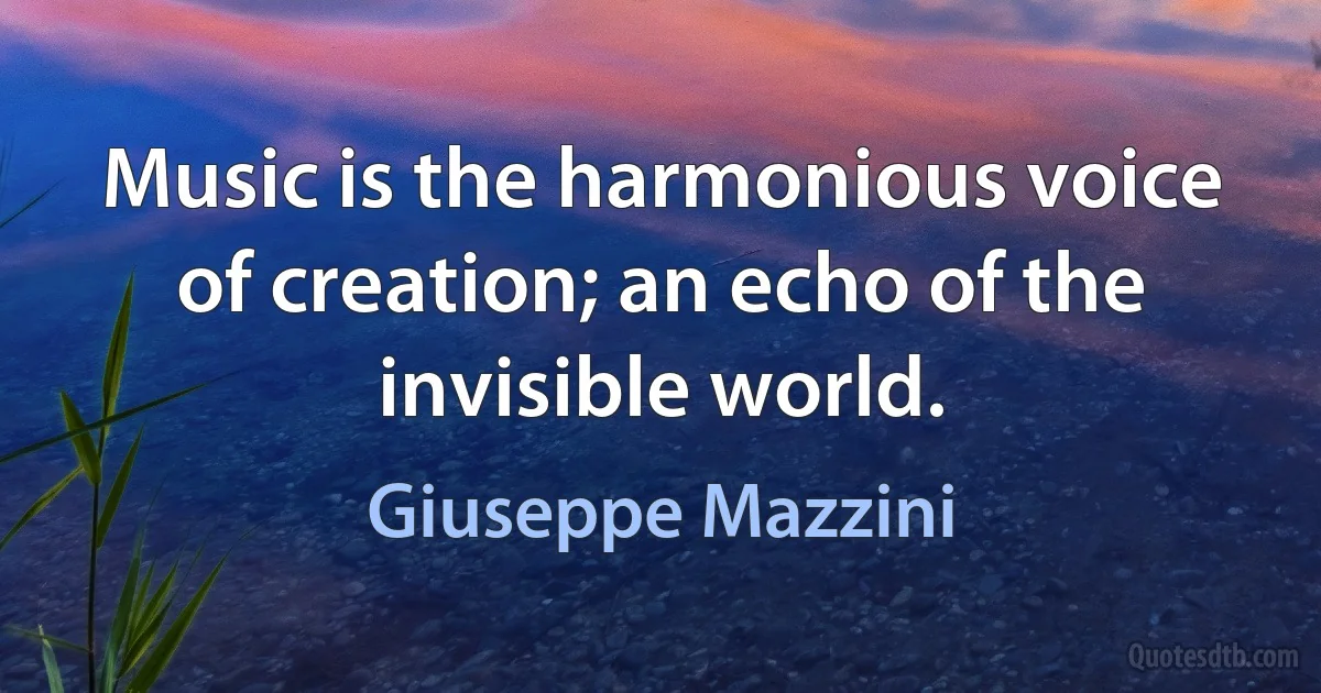 Music is the harmonious voice of creation; an echo of the invisible world. (Giuseppe Mazzini)