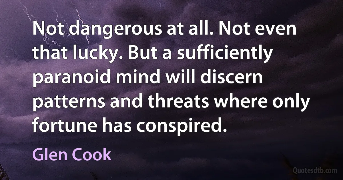 Not dangerous at all. Not even that lucky. But a sufficiently paranoid mind will discern patterns and threats where only fortune has conspired. (Glen Cook)