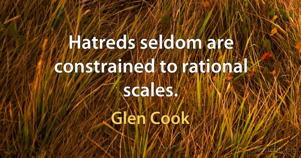 Hatreds seldom are constrained to rational scales. (Glen Cook)