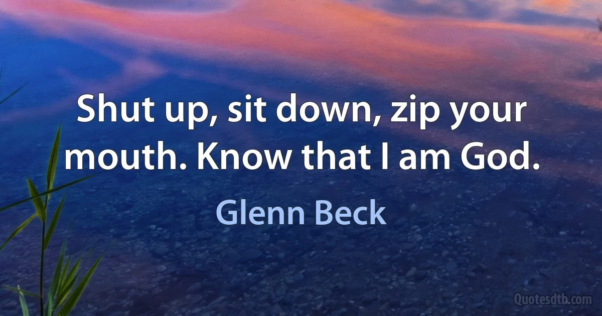 Shut up, sit down, zip your mouth. Know that I am God. (Glenn Beck)