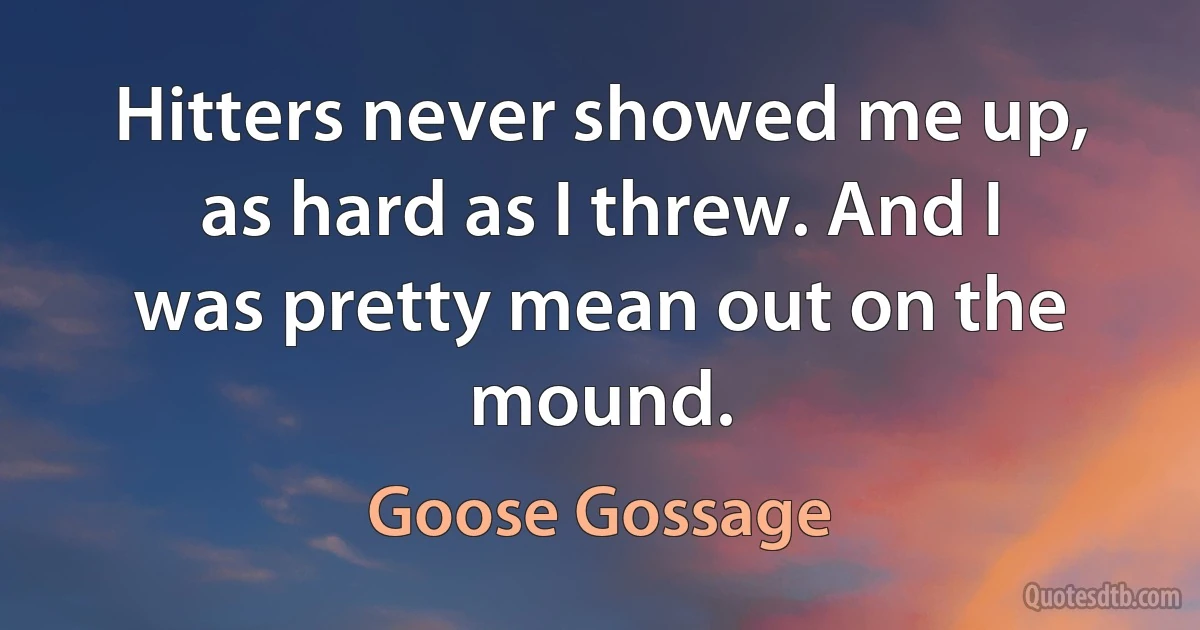 Hitters never showed me up, as hard as I threw. And I was pretty mean out on the mound. (Goose Gossage)