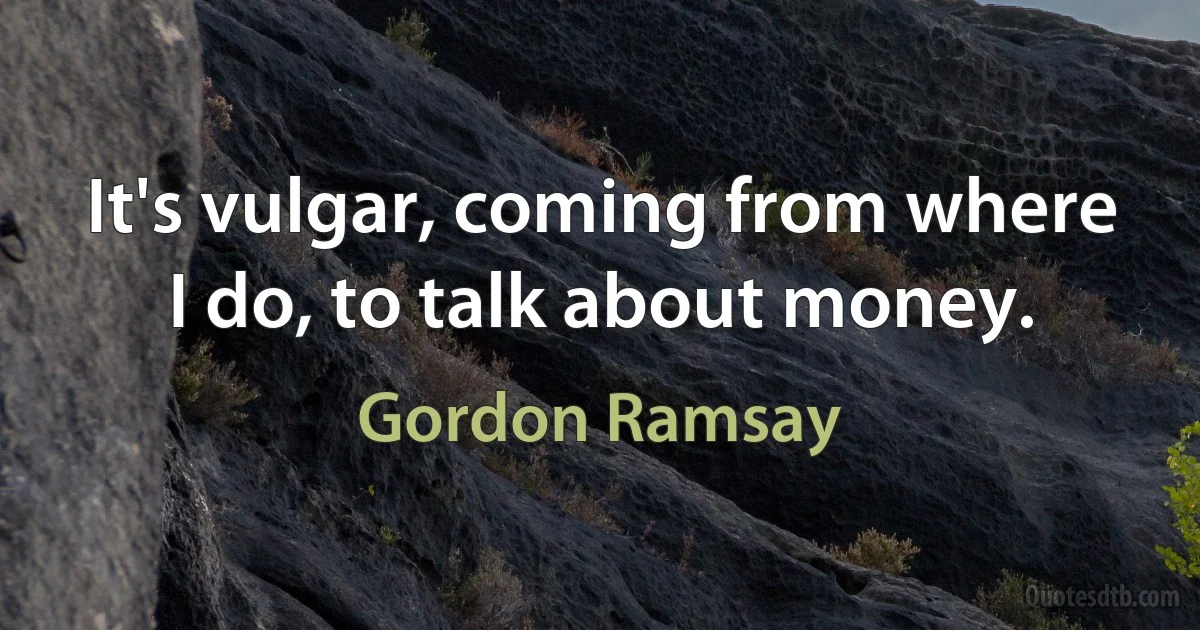 It's vulgar, coming from where I do, to talk about money. (Gordon Ramsay)