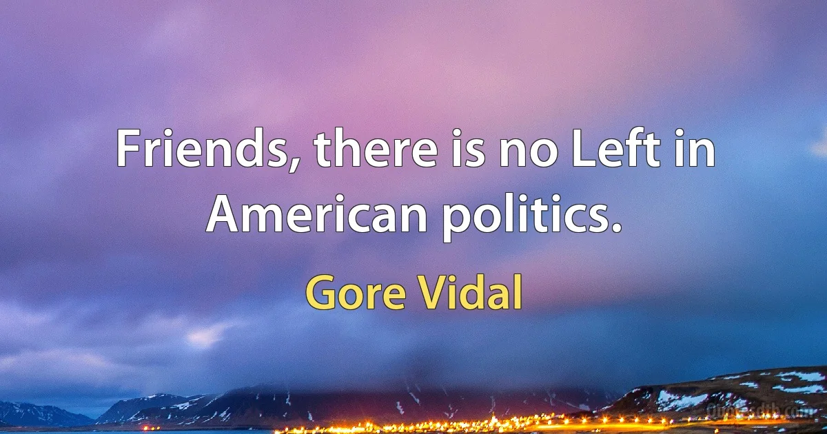 Friends, there is no Left in American politics. (Gore Vidal)