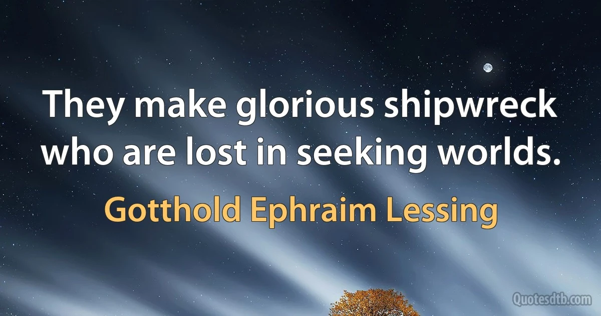 They make glorious shipwreck who are lost in seeking worlds. (Gotthold Ephraim Lessing)