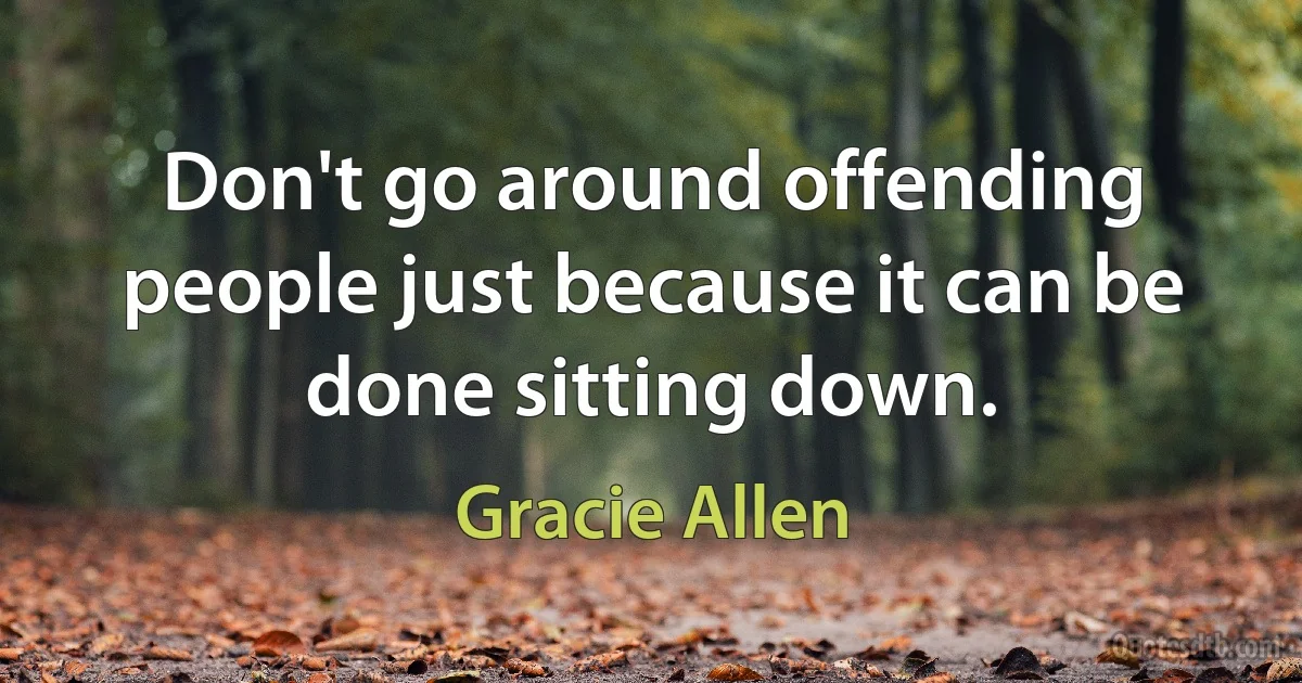 Don't go around offending people just because it can be done sitting down. (Gracie Allen)