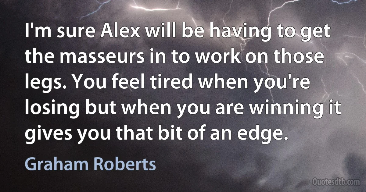 I'm sure Alex will be having to get the masseurs in to work on those legs. You feel tired when you're losing but when you are winning it gives you that bit of an edge. (Graham Roberts)