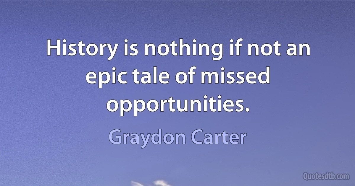 History is nothing if not an epic tale of missed opportunities. (Graydon Carter)