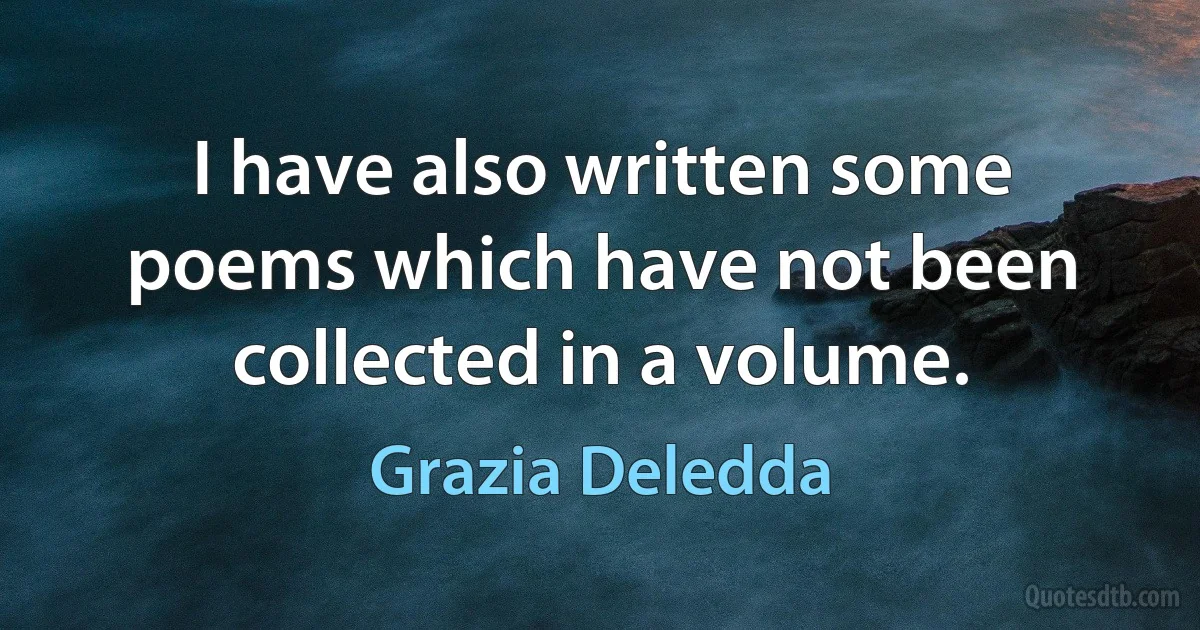 I have also written some poems which have not been collected in a volume. (Grazia Deledda)