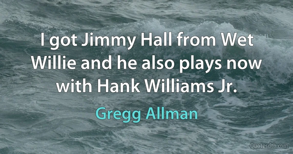 I got Jimmy Hall from Wet Willie and he also plays now with Hank Williams Jr. (Gregg Allman)