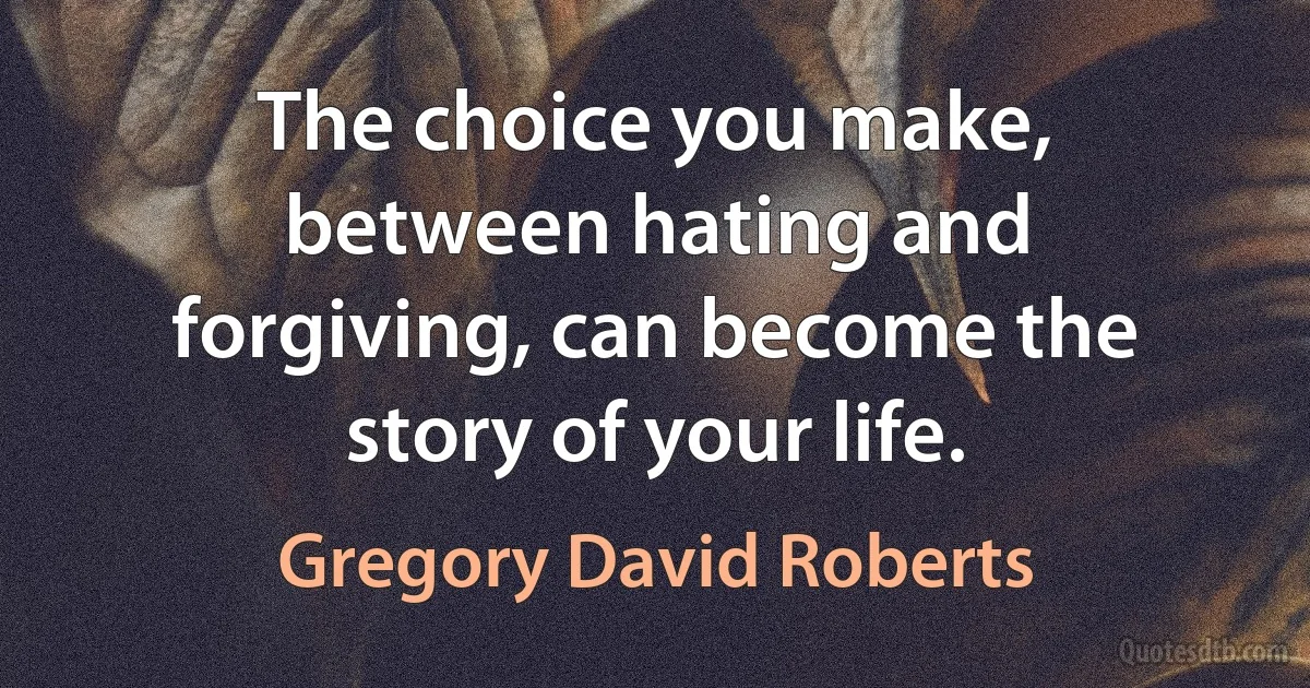 The choice you make, between hating and forgiving, can become the story of your life. (Gregory David Roberts)