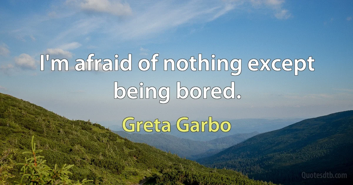 I'm afraid of nothing except being bored. (Greta Garbo)