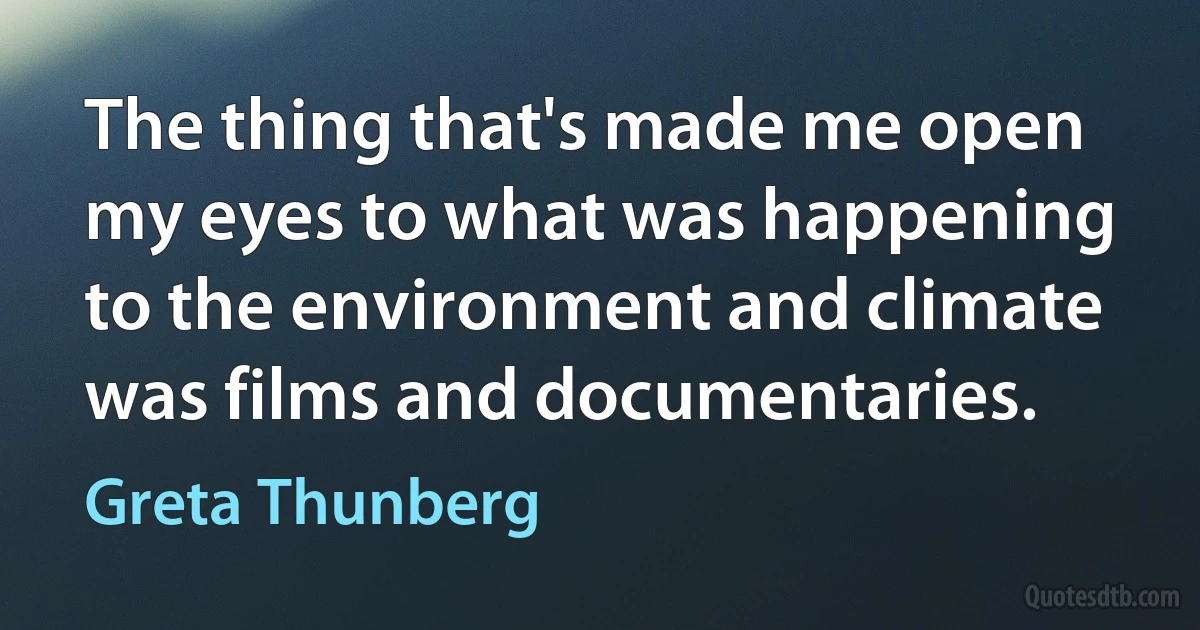 The thing that's made me open my eyes to what was happening to the environment and climate was films and documentaries. (Greta Thunberg)