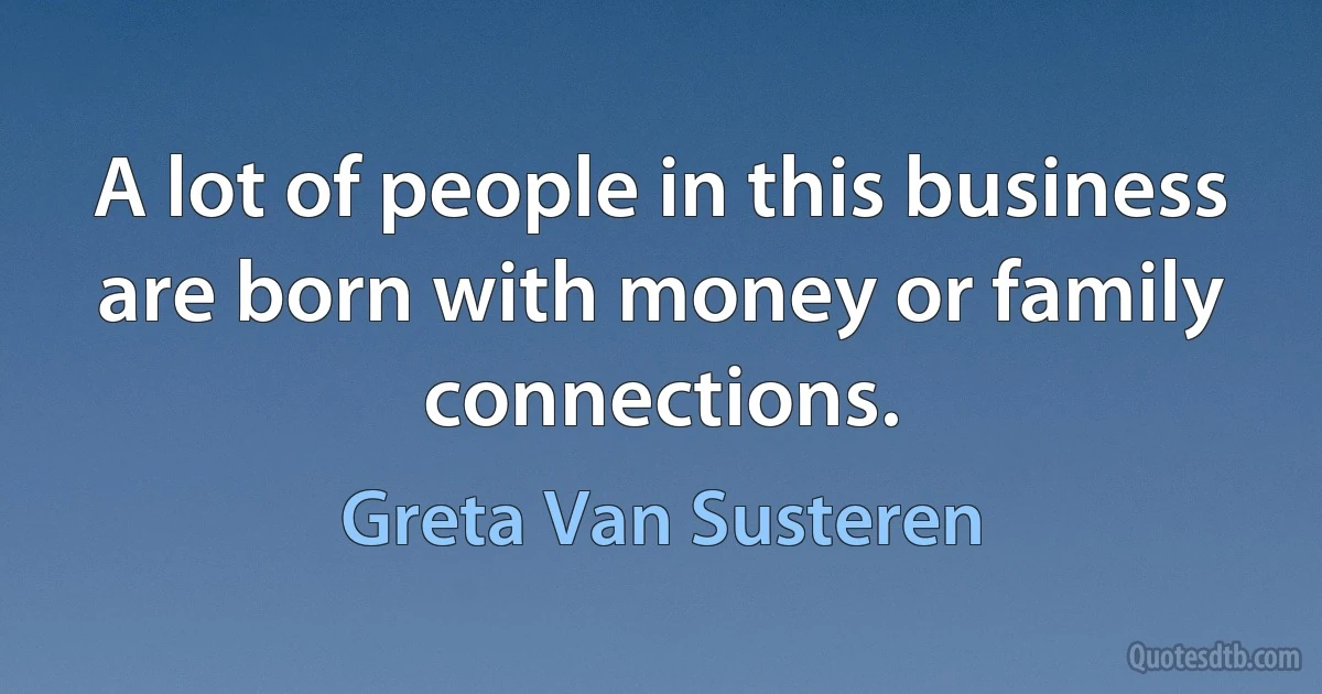 A lot of people in this business are born with money or family connections. (Greta Van Susteren)