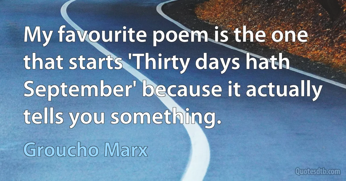 My favourite poem is the one that starts 'Thirty days hath September' because it actually tells you something. (Groucho Marx)