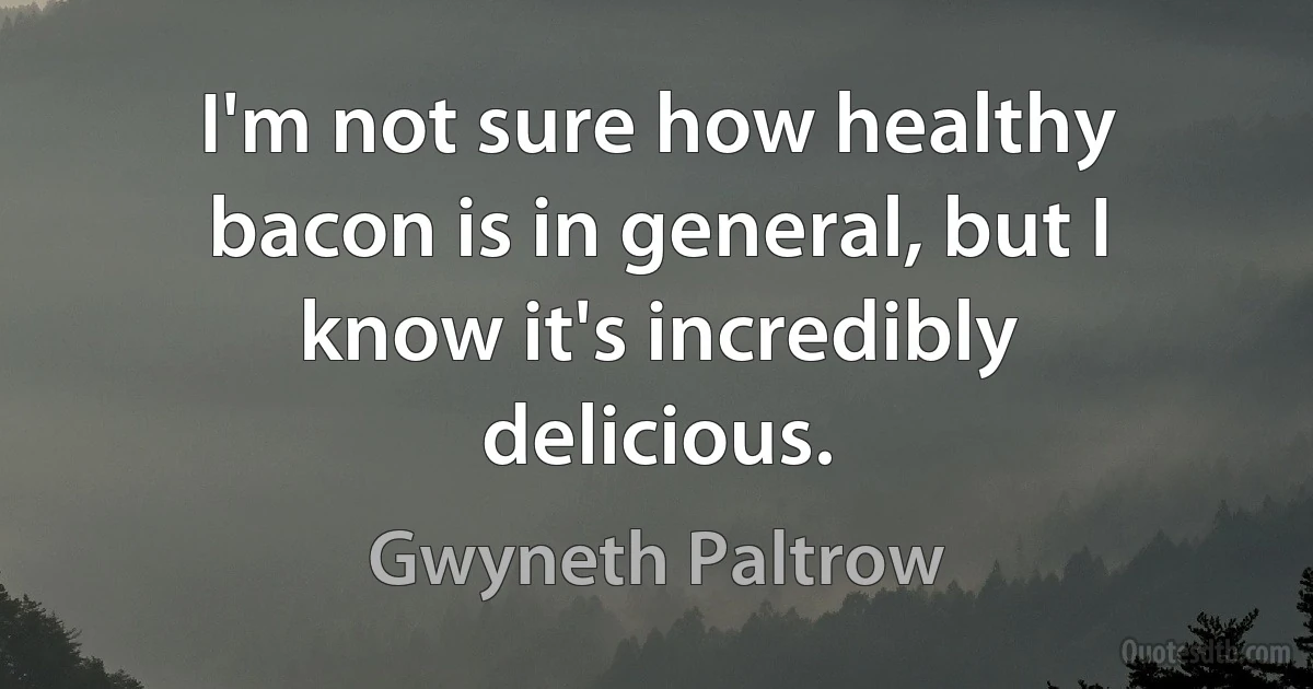 I'm not sure how healthy bacon is in general, but I know it's incredibly delicious. (Gwyneth Paltrow)