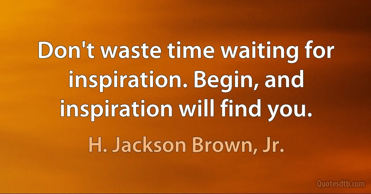 Don't waste time waiting for inspiration. Begin, and inspiration will find you. (H. Jackson Brown, Jr.)