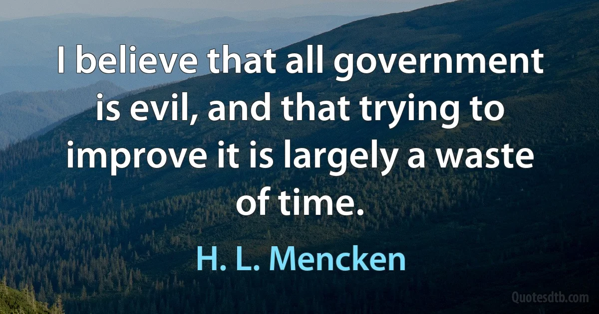 I believe that all government is evil, and that trying to improve it is largely a waste of time. (H. L. Mencken)