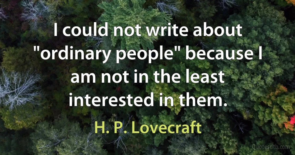 I could not write about "ordinary people" because I am not in the least interested in them. (H. P. Lovecraft)