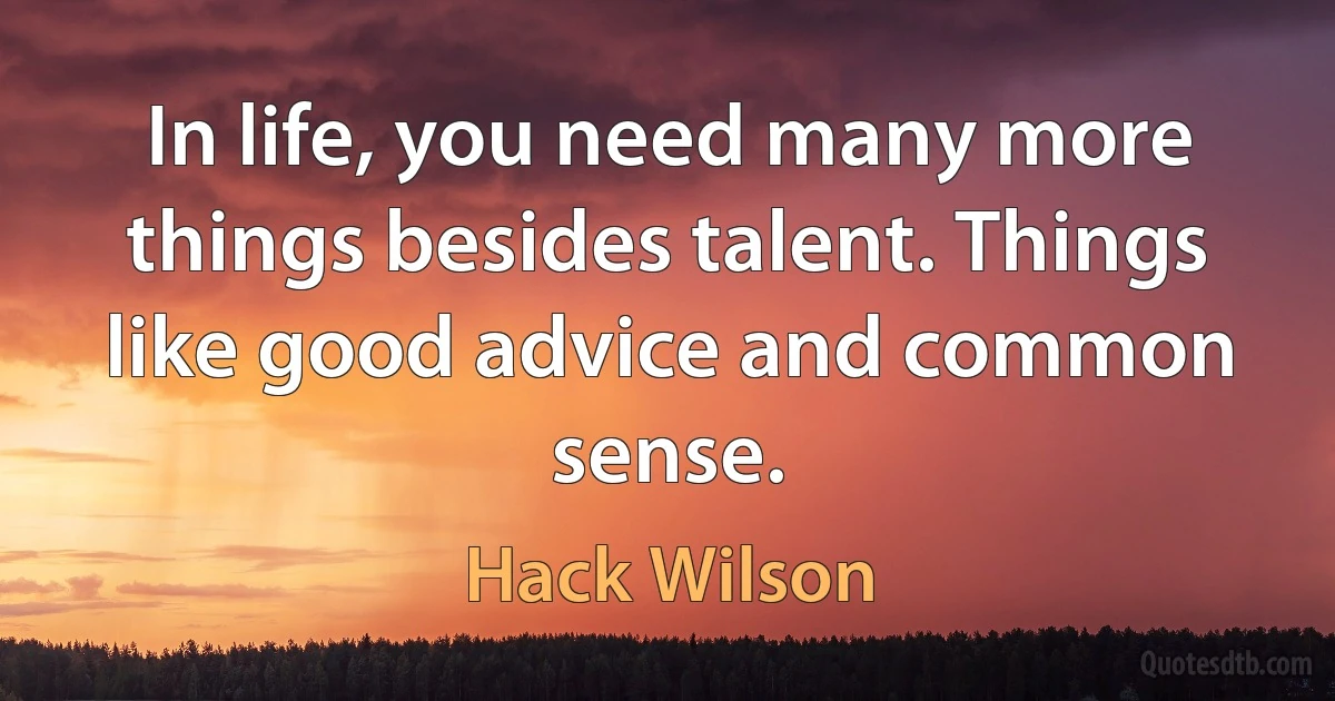 In life, you need many more things besides talent. Things like good advice and common sense. (Hack Wilson)