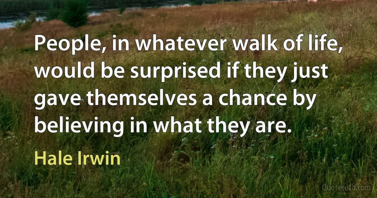 People, in whatever walk of life, would be surprised if they just gave themselves a chance by believing in what they are. (Hale Irwin)