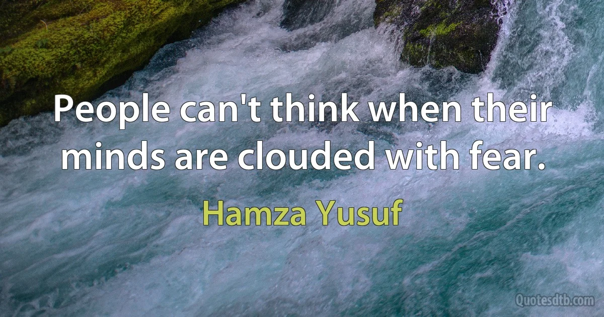 People can't think when their minds are clouded with fear. (Hamza Yusuf)