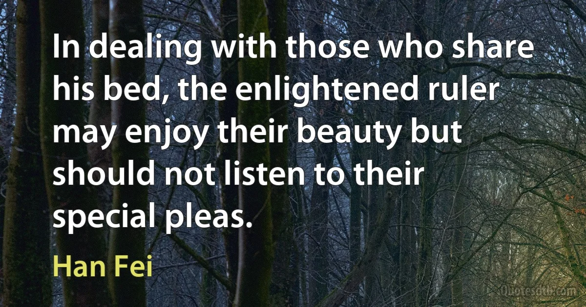 In dealing with those who share his bed, the enlightened ruler may enjoy their beauty but should not listen to their special pleas. (Han Fei)