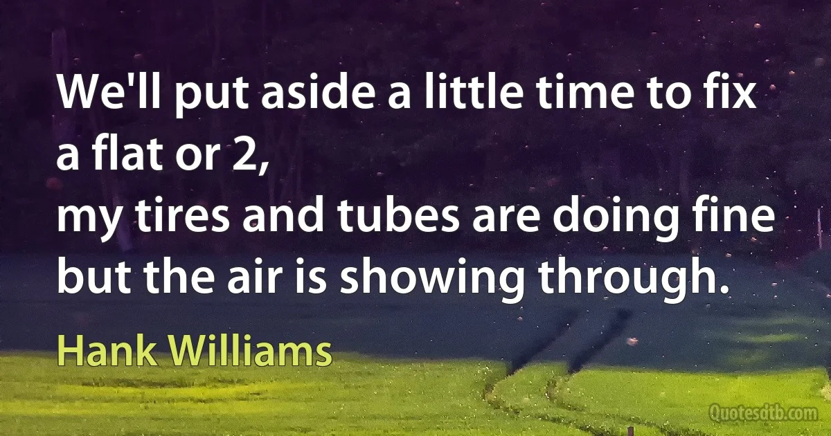 We'll put aside a little time to fix a flat or 2,
my tires and tubes are doing fine but the air is showing through. (Hank Williams)