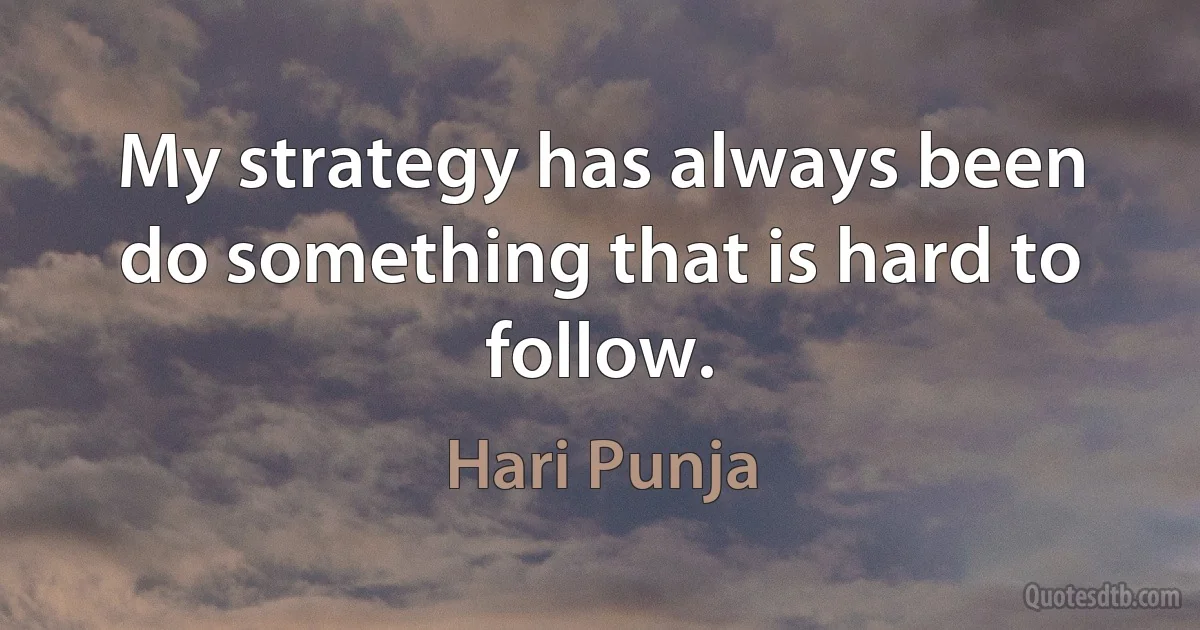 My strategy has always been do something that is hard to follow. (Hari Punja)