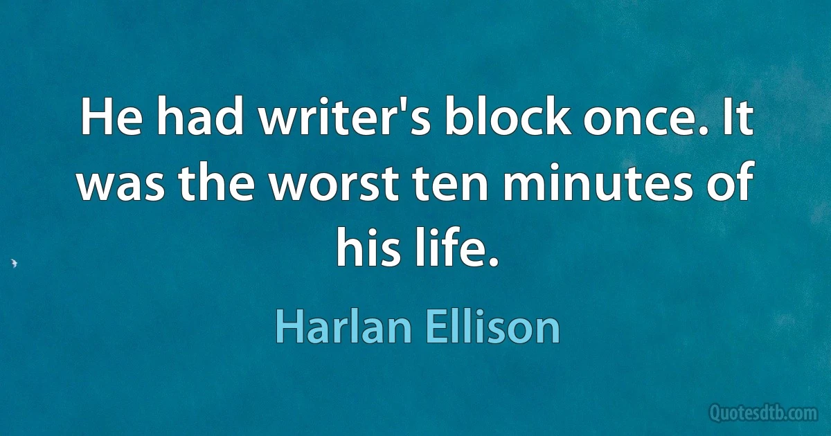 He had writer's block once. It was the worst ten minutes of his life. (Harlan Ellison)