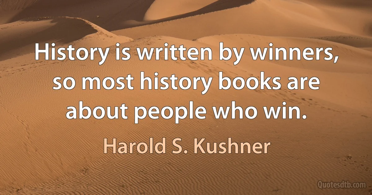 History is written by winners, so most history books are about people who win. (Harold S. Kushner)