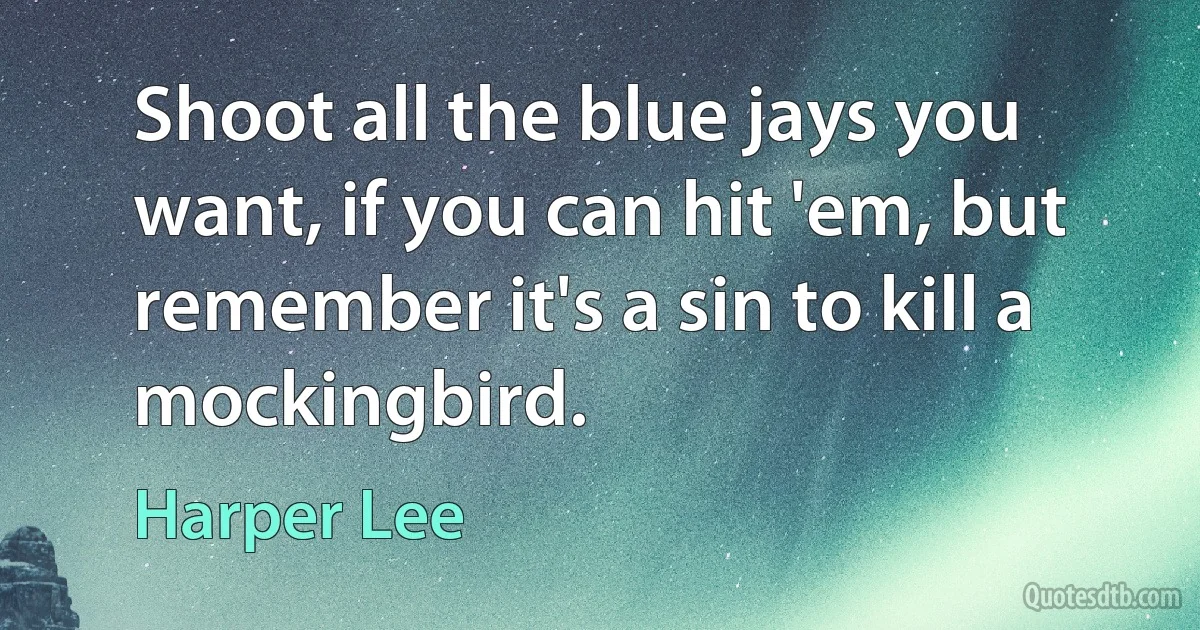 Shoot all the blue jays you want, if you can hit 'em, but remember it's a sin to kill a mockingbird. (Harper Lee)