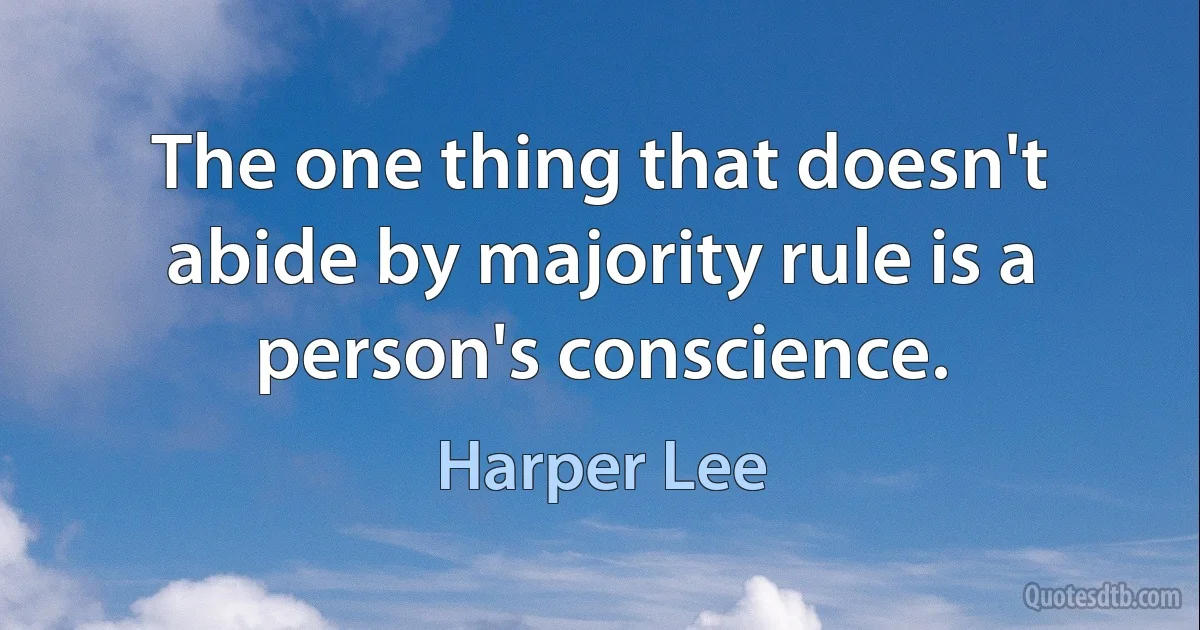 The one thing that doesn't abide by majority rule is a person's conscience. (Harper Lee)