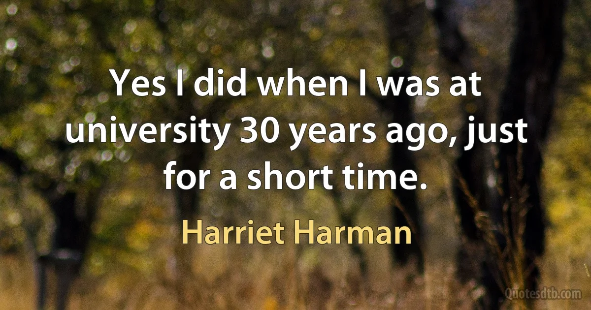 Yes I did when I was at university 30 years ago, just for a short time. (Harriet Harman)