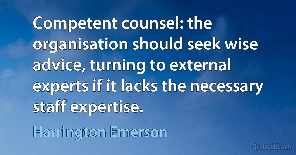 Competent counsel: the organisation should seek wise advice, turning to external experts if it lacks the necessary staff expertise. (Harrington Emerson)