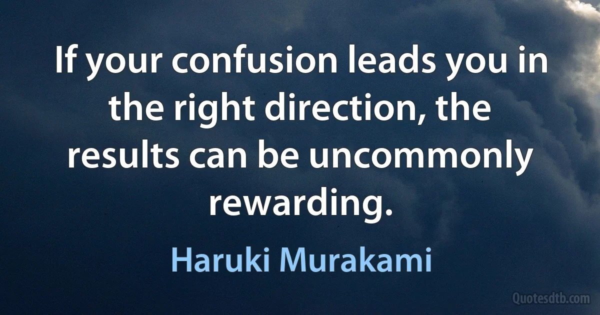 If your confusion leads you in the right direction, the results can be uncommonly rewarding. (Haruki Murakami)