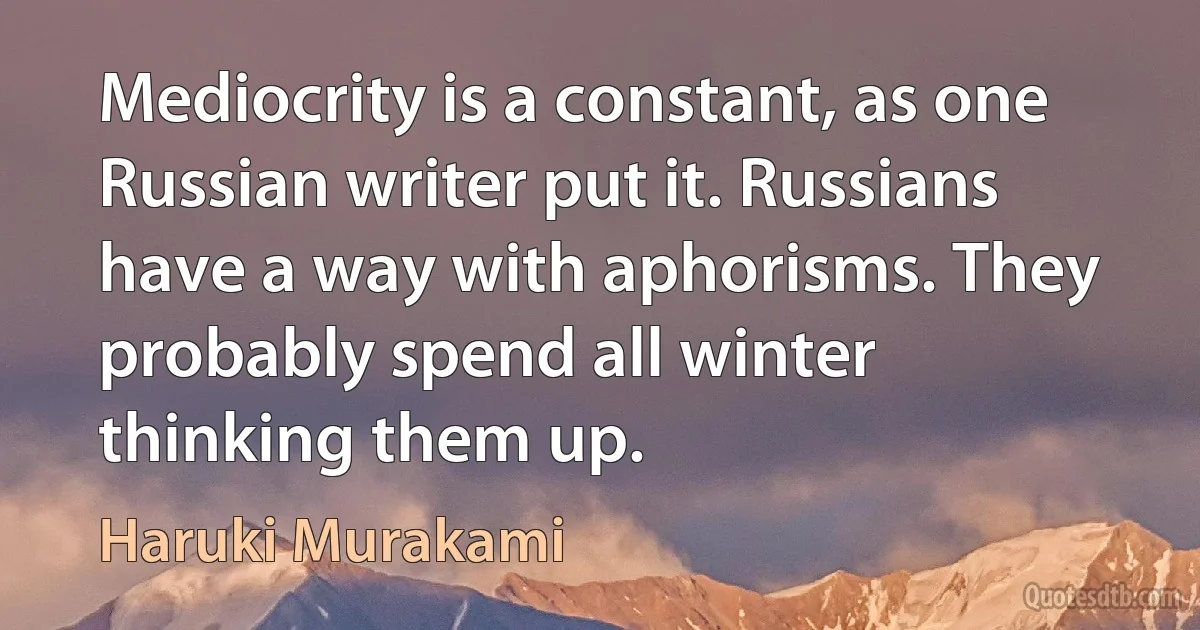 Mediocrity is a constant, as one Russian writer put it. Russians have a way with aphorisms. They probably spend all winter thinking them up. (Haruki Murakami)