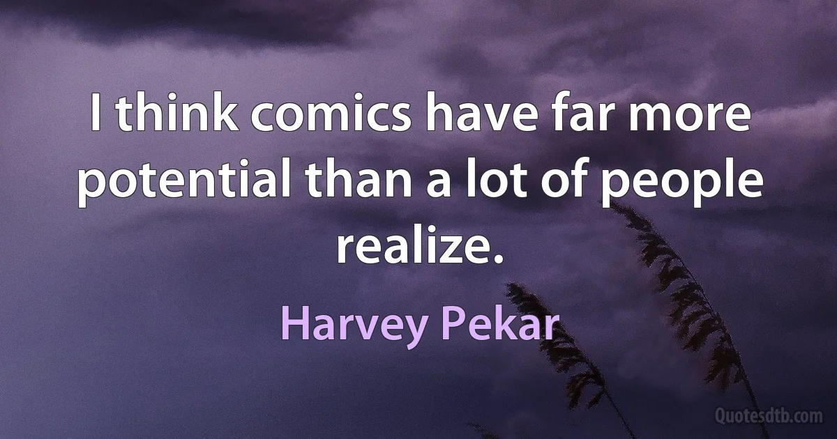 I think comics have far more potential than a lot of people realize. (Harvey Pekar)