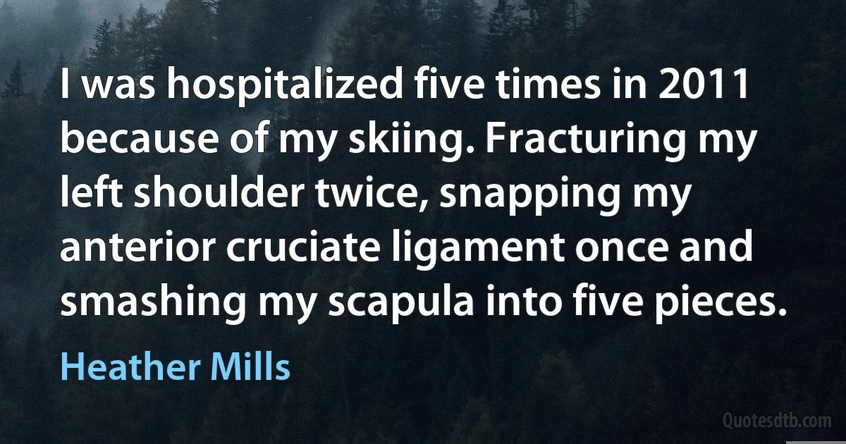 I was hospitalized five times in 2011 because of my skiing. Fracturing my left shoulder twice, snapping my anterior cruciate ligament once and smashing my scapula into five pieces. (Heather Mills)